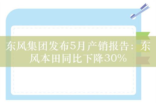 东风集团发布5月产销报告：东风本田同比下降30%