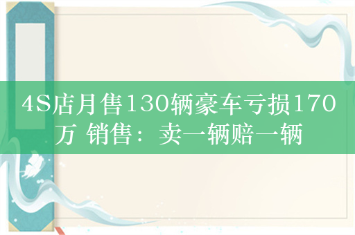 4S店月售130辆豪车亏损170万 销售：卖一辆赔一辆