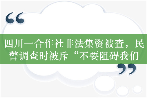 四川一合作社非法集资被查，民警调查时被斥“不要阻碍我们发财”