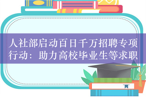 人社部启动百日千万招聘专项行动：助力高校毕业生等求职就业