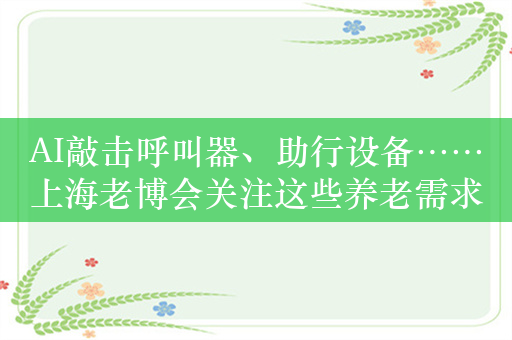 AI敲击呼叫器、助行设备……上海老博会关注这些养老需求