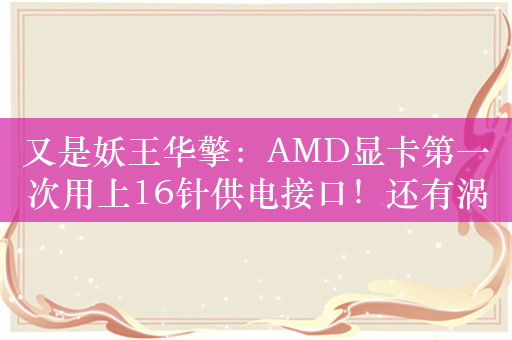 又是妖王华擎：AMD显卡第一次用上16针供电接口！还有涡轮风扇