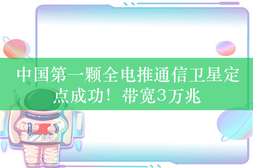 中国第一颗全电推通信卫星定点成功！带宽3万兆