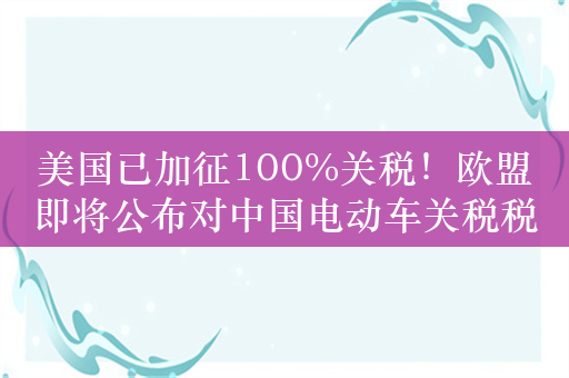 美国已加征100%关税！欧盟即将公布对中国电动车关税税率