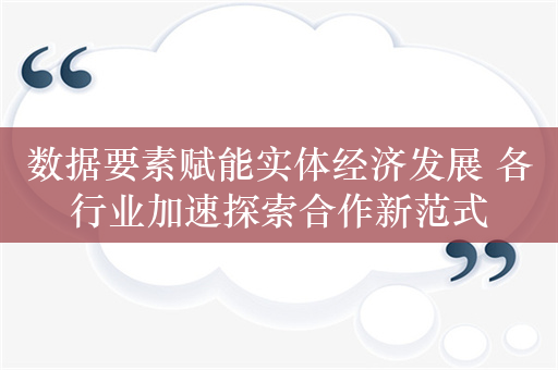 数据要素赋能实体经济发展 各行业加速探索合作新范式