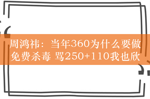 周鸿祎：当年360为什么要做免费杀毒 骂250+110我也欣然接受