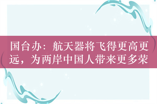 国台办：航天器将飞得更高更远，为两岸中国人带来更多荣耀