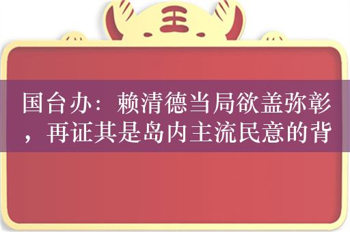 国台办：赖清德当局欲盖弥彰，再证其是岛内主流民意的背叛者