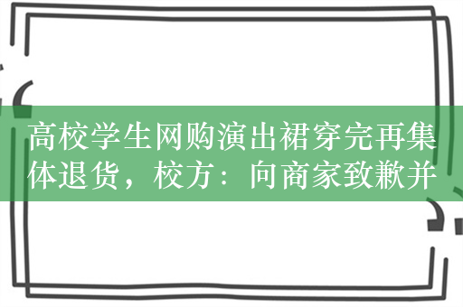 高校学生网购演出裙穿完再集体退货，校方：向商家致歉并协商