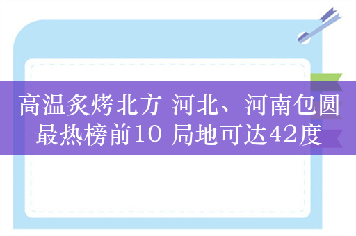 高温炙烤北方 河北、河南包圆最热榜前10 局地可达42度