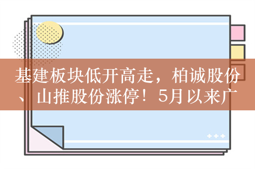 基建板块低开高走，柏诚股份、山推股份涨停！5月以来广义财政发力，基建持续提速