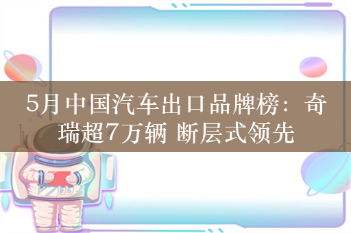 5月中国汽车出口品牌榜：奇瑞超7万辆 断层式领先