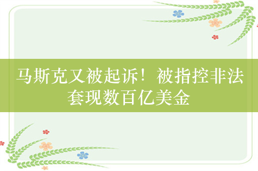 马斯克又被起诉！被指控非法套现数百亿美金