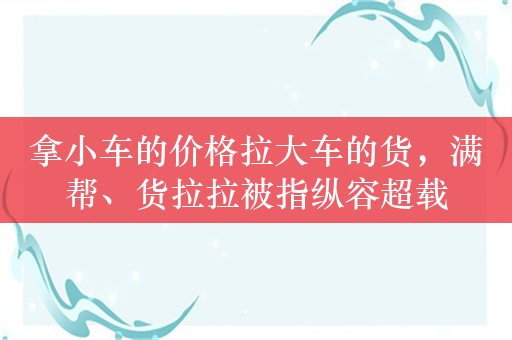 拿小车的价格拉大车的货，满帮、货拉拉被指纵容超载