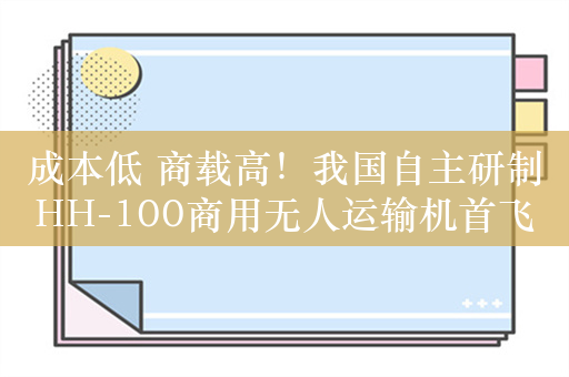 成本低 商载高！我国自主研制HH-100商用无人运输机首飞成功