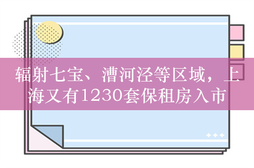 辐射七宝、漕河泾等区域，上海又有1230套保租房入市