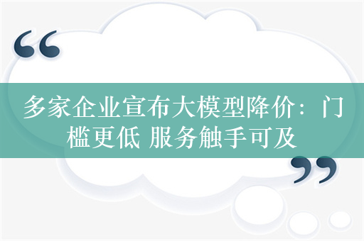 多家企业宣布大模型降价：门槛更低 服务触手可及