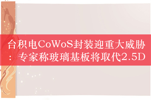 台积电CoWoS封装迎重大威胁：专家称玻璃基板将取代2.5D芯片封装