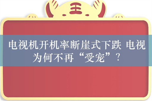 电视机开机率断崖式下跌 电视为何不再“受宠”？