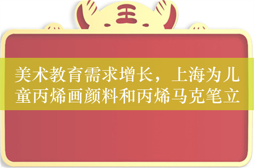 美术教育需求增长，上海为儿童丙烯画颜料和丙烯马克笔立团体标准