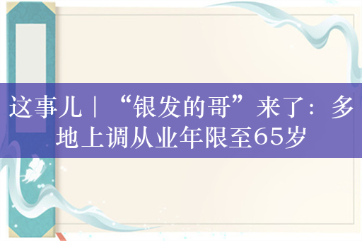 这事儿｜“银发的哥”来了：多地上调从业年限至65岁