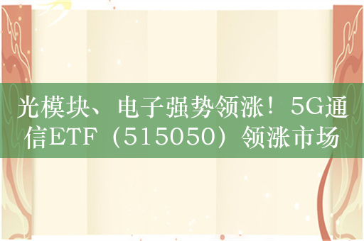 光模块、电子强势领涨！5G通信ETF（515050）领涨市场，盘中成交额超1亿元