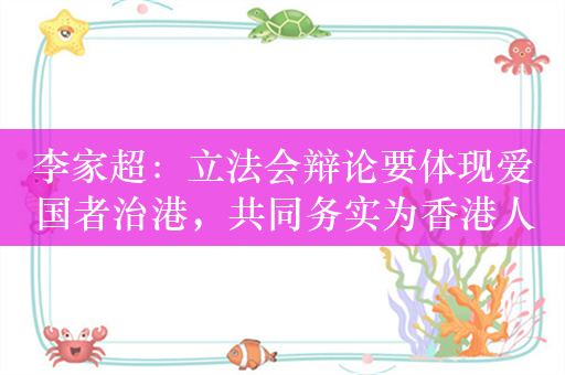 李家超：立法会辩论要体现爱国者治港，共同务实为香港人做成事