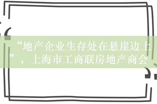 “地产企业生存处在悬崖边上”，上海市工商联房地产商会呼吁“大力度的刺激帮扶政策刻不容缓”，专家认为楼市新政出现疲态