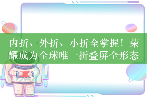 内折、外折、小折全掌握！荣耀成为全球唯一折叠屏全形态在售手机厂商