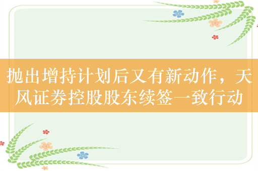 抛出增持计划后又有新动作，天风证券控股股东续签一致行动人协议