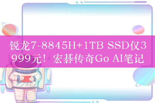 锐龙7-8845H+1TB SSD仅3999元！宏碁传奇Go AI笔记本开售