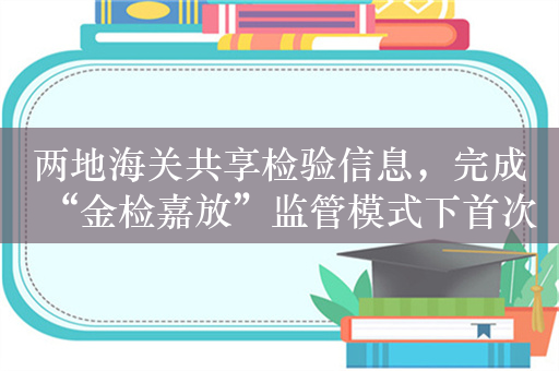 两地海关共享检验信息，完成“金检嘉放”监管模式下首次出口