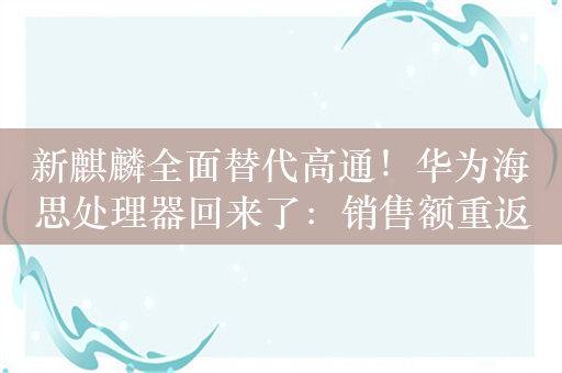 新麒麟全面替代高通！华为海思处理器回来了：销售额重返全球前五