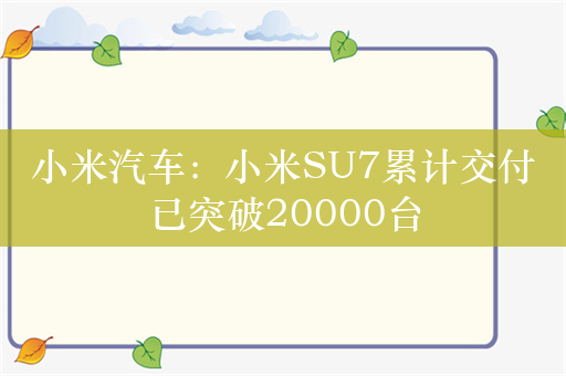 小米汽车：小米SU7累计交付已突破20000台