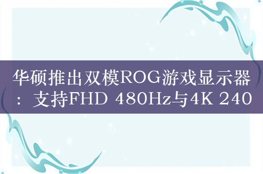 华硕推出双模ROG游戏显示器：支持FHD 480Hz与4K 240Hz