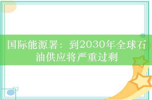 国际能源署：到2030年全球石油供应将严重过剩