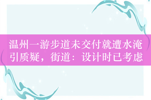 温州一游步道未交付就遭水淹引质疑，街道：设计时已考虑用于临时排涝