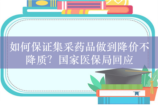 如何保证集采药品做到降价不降质？国家医保局回应