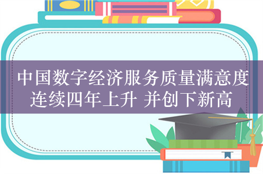 中国数字经济服务质量满意度连续四年上升 并创下新高