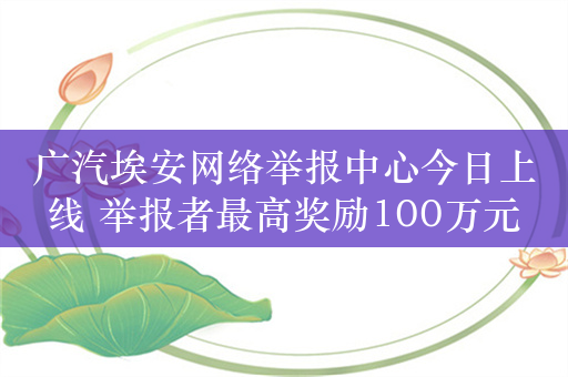 广汽埃安网络举报中心今日上线 举报者最高奖励100万元