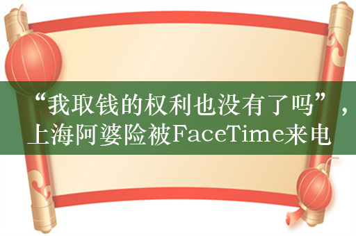 “我取钱的权利也没有了吗”，上海阿婆险被FaceTime来电诈骗260万元