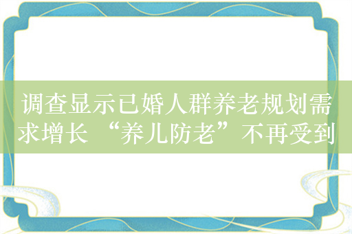 调查显示已婚人群养老规划需求增长 “养儿防老”不再受到广泛认可