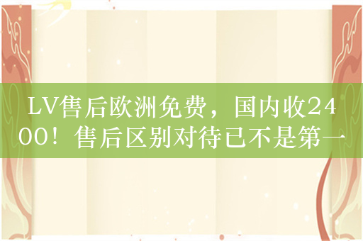 LV售后欧洲免费，国内收2400！售后区别对待已不是第一次