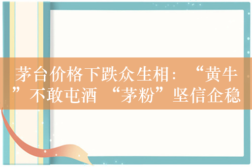 茅台价格下跌众生相：“黄牛”不敢屯酒 “茅粉”坚信企稳回升