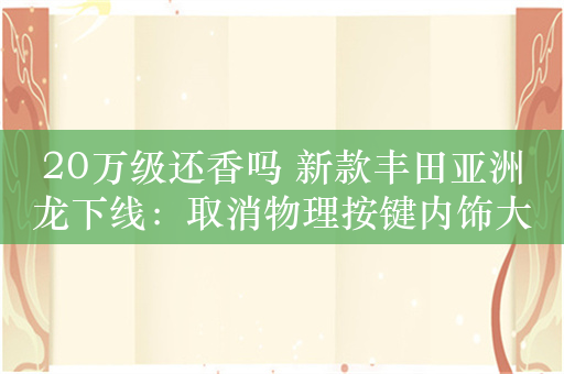 20万级还香吗 新款丰田亚洲龙下线：取消物理按键内饰大革新