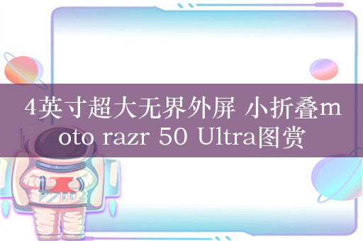 4英寸超大无界外屏 小折叠moto razr 50 Ultra图赏