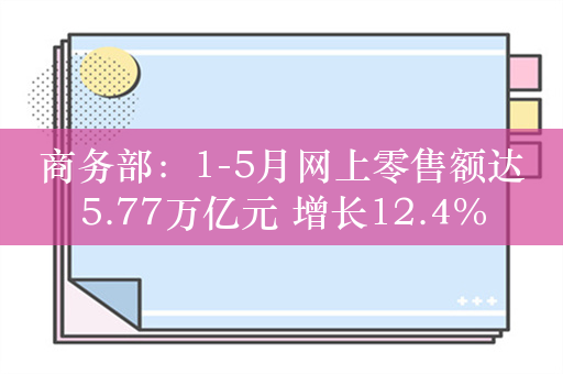 商务部：1-5月网上零售额达5.77万亿元 增长12.4%