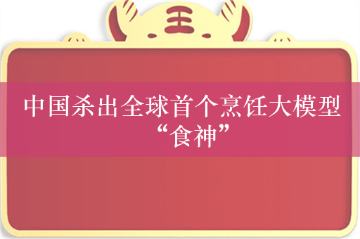 中国杀出全球首个烹饪大模型“食神”