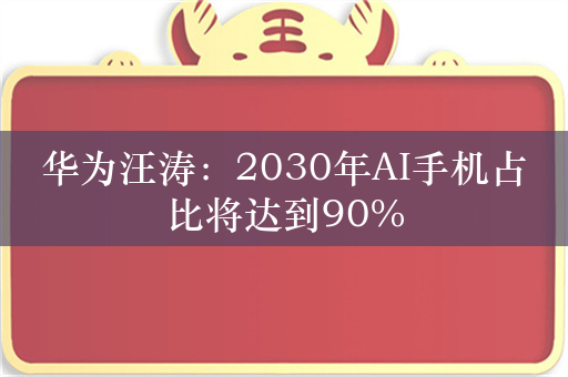 华为汪涛：2030年AI手机占比将达到90%