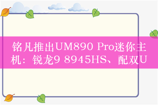 铭凡推出UM890 Pro迷你主机：锐龙9 8945HS、配双USB4